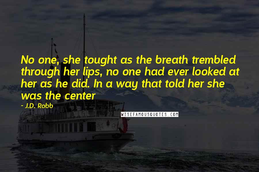 J.D. Robb Quotes: No one, she tought as the breath trembled through her lips, no one had ever looked at her as he did. In a way that told her she was the center
