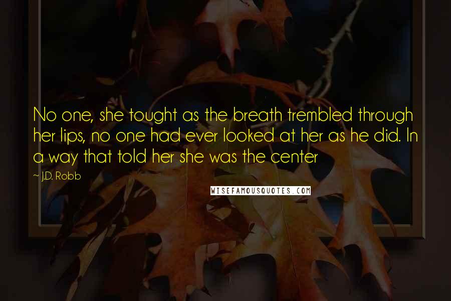 J.D. Robb Quotes: No one, she tought as the breath trembled through her lips, no one had ever looked at her as he did. In a way that told her she was the center