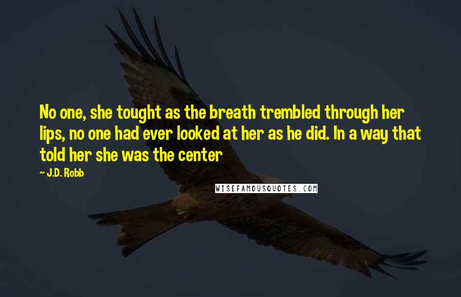 J.D. Robb Quotes: No one, she tought as the breath trembled through her lips, no one had ever looked at her as he did. In a way that told her she was the center