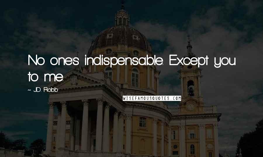 J.D. Robb Quotes: No one's indispensable. Except you to me.