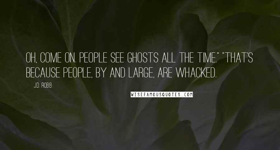 J.D. Robb Quotes: Oh, come on. People see ghosts all the time." "That's because people, by and large, are whacked.