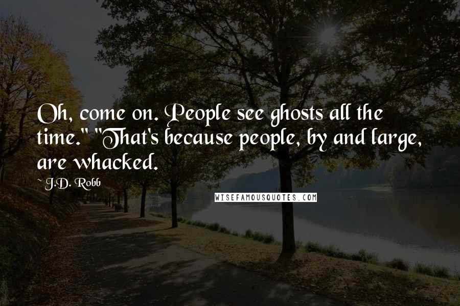 J.D. Robb Quotes: Oh, come on. People see ghosts all the time." "That's because people, by and large, are whacked.