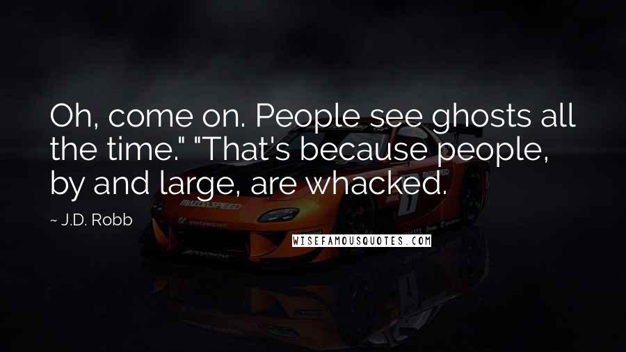 J.D. Robb Quotes: Oh, come on. People see ghosts all the time." "That's because people, by and large, are whacked.