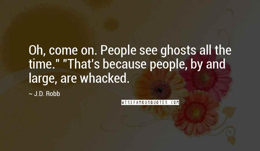 J.D. Robb Quotes: Oh, come on. People see ghosts all the time." "That's because people, by and large, are whacked.