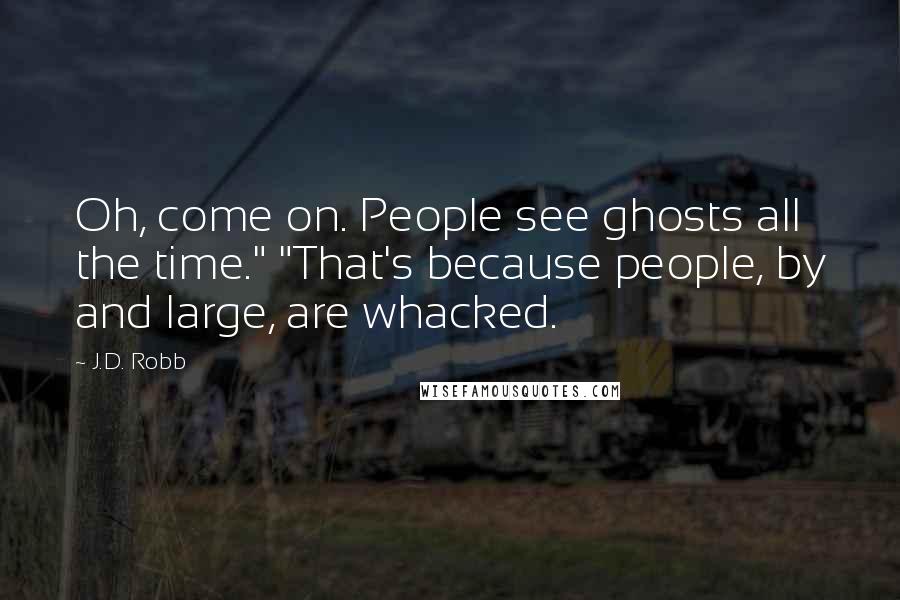 J.D. Robb Quotes: Oh, come on. People see ghosts all the time." "That's because people, by and large, are whacked.