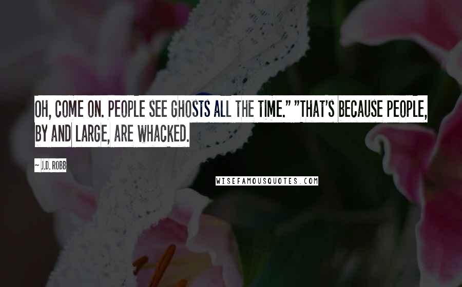 J.D. Robb Quotes: Oh, come on. People see ghosts all the time." "That's because people, by and large, are whacked.