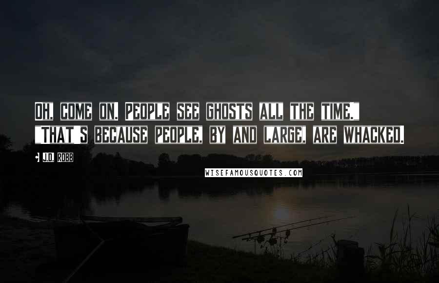 J.D. Robb Quotes: Oh, come on. People see ghosts all the time." "That's because people, by and large, are whacked.