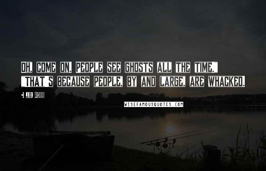 J.D. Robb Quotes: Oh, come on. People see ghosts all the time." "That's because people, by and large, are whacked.