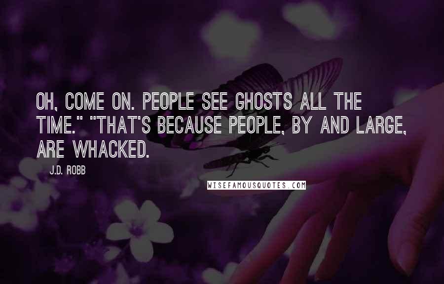 J.D. Robb Quotes: Oh, come on. People see ghosts all the time." "That's because people, by and large, are whacked.