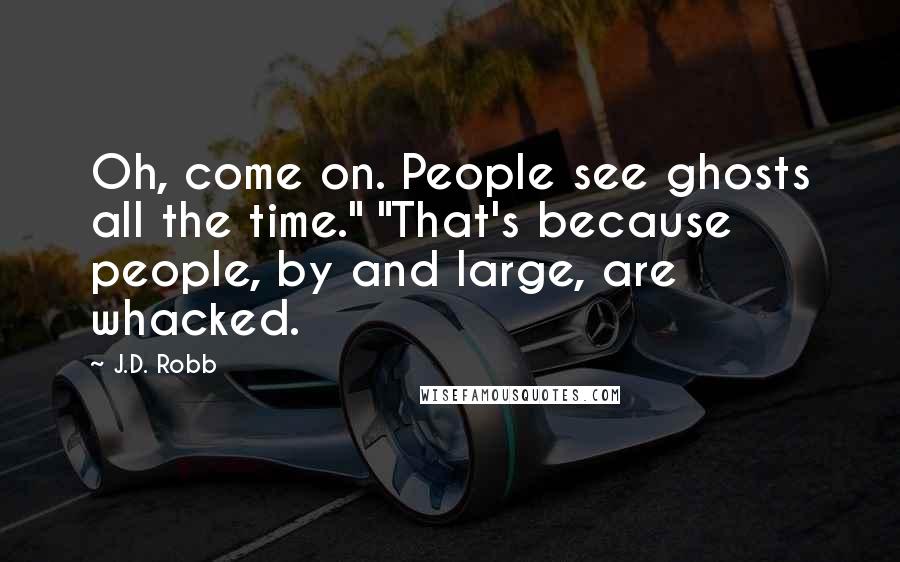 J.D. Robb Quotes: Oh, come on. People see ghosts all the time." "That's because people, by and large, are whacked.