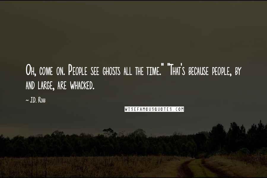 J.D. Robb Quotes: Oh, come on. People see ghosts all the time." "That's because people, by and large, are whacked.