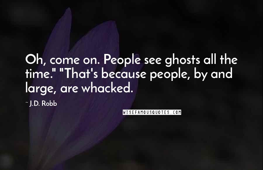 J.D. Robb Quotes: Oh, come on. People see ghosts all the time." "That's because people, by and large, are whacked.