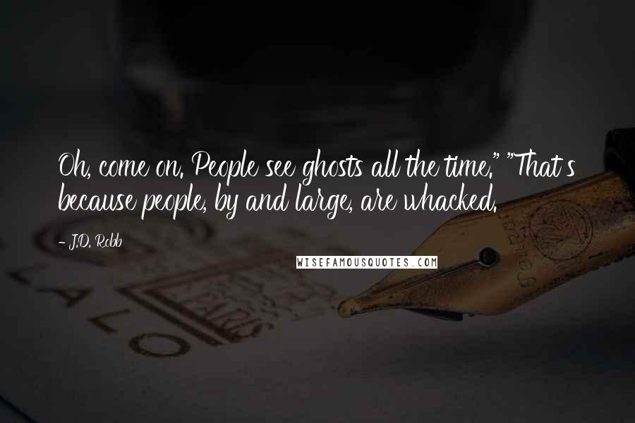 J.D. Robb Quotes: Oh, come on. People see ghosts all the time." "That's because people, by and large, are whacked.