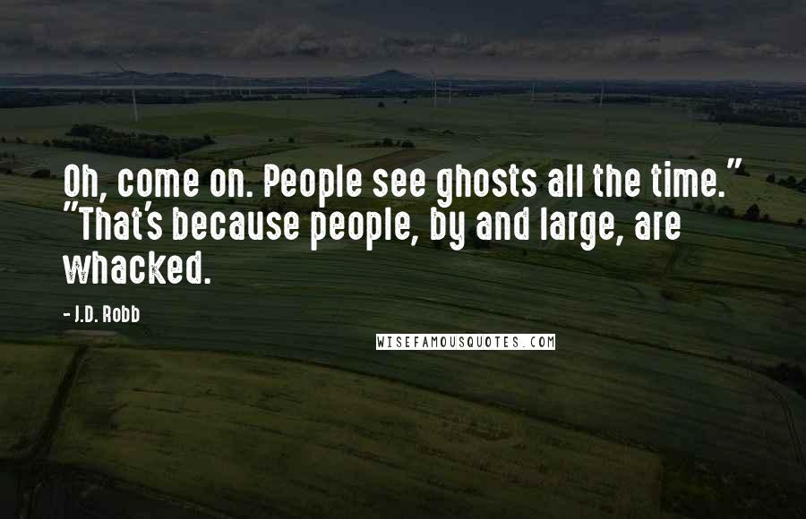 J.D. Robb Quotes: Oh, come on. People see ghosts all the time." "That's because people, by and large, are whacked.