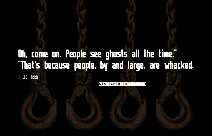 J.D. Robb Quotes: Oh, come on. People see ghosts all the time." "That's because people, by and large, are whacked.