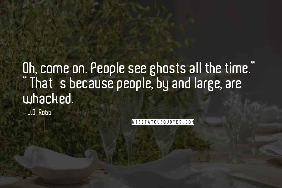 J.D. Robb Quotes: Oh, come on. People see ghosts all the time." "That's because people, by and large, are whacked.