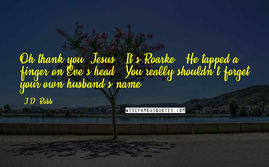 J.D. Robb Quotes: Oh thank you, Jesus.""It's Roarke." He tapped a finger on Eve's head. "You really shouldn't forget your own husband's name.