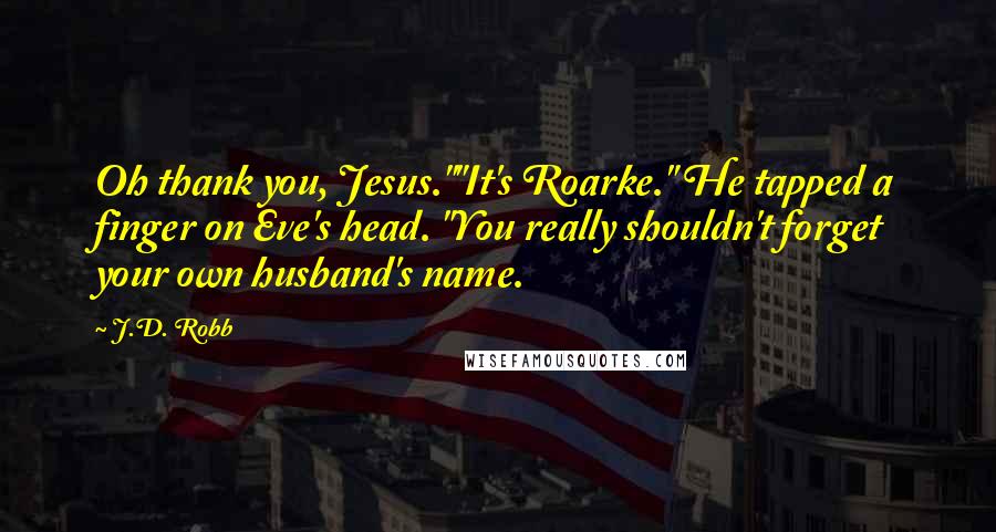 J.D. Robb Quotes: Oh thank you, Jesus.""It's Roarke." He tapped a finger on Eve's head. "You really shouldn't forget your own husband's name.