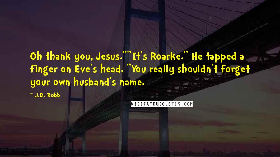 J.D. Robb Quotes: Oh thank you, Jesus.""It's Roarke." He tapped a finger on Eve's head. "You really shouldn't forget your own husband's name.