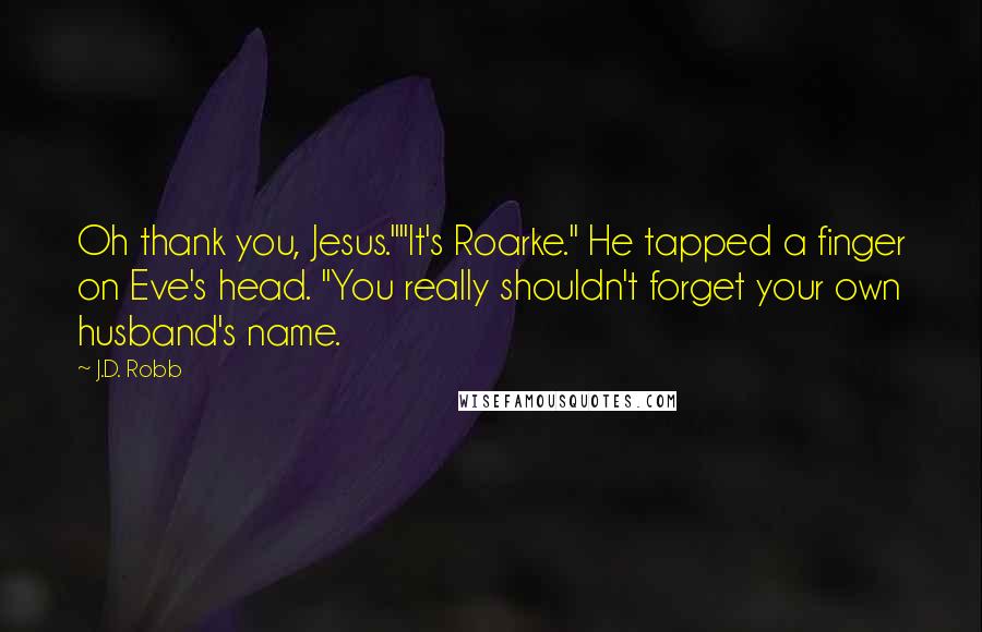 J.D. Robb Quotes: Oh thank you, Jesus.""It's Roarke." He tapped a finger on Eve's head. "You really shouldn't forget your own husband's name.