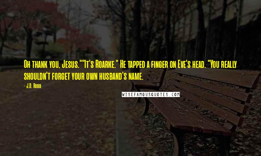 J.D. Robb Quotes: Oh thank you, Jesus.""It's Roarke." He tapped a finger on Eve's head. "You really shouldn't forget your own husband's name.