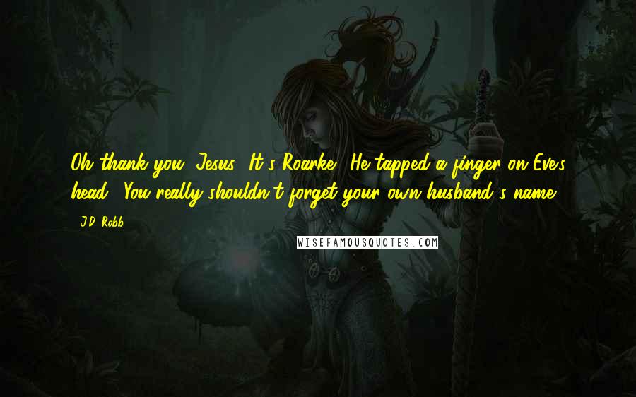 J.D. Robb Quotes: Oh thank you, Jesus.""It's Roarke." He tapped a finger on Eve's head. "You really shouldn't forget your own husband's name.