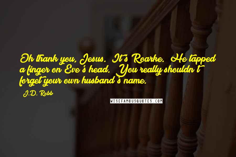 J.D. Robb Quotes: Oh thank you, Jesus.""It's Roarke." He tapped a finger on Eve's head. "You really shouldn't forget your own husband's name.