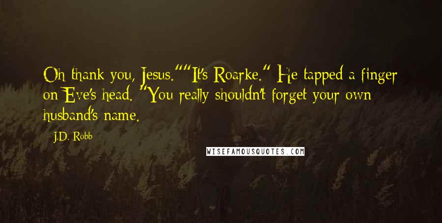 J.D. Robb Quotes: Oh thank you, Jesus.""It's Roarke." He tapped a finger on Eve's head. "You really shouldn't forget your own husband's name.