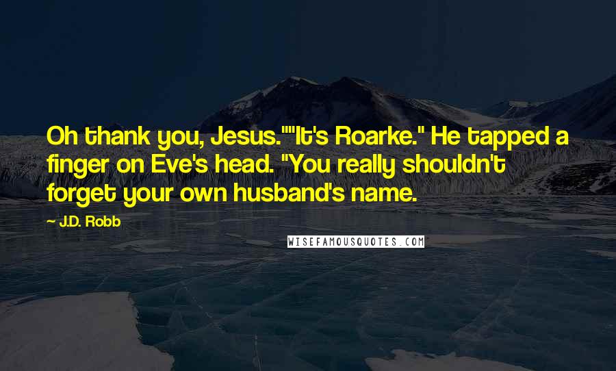 J.D. Robb Quotes: Oh thank you, Jesus.""It's Roarke." He tapped a finger on Eve's head. "You really shouldn't forget your own husband's name.