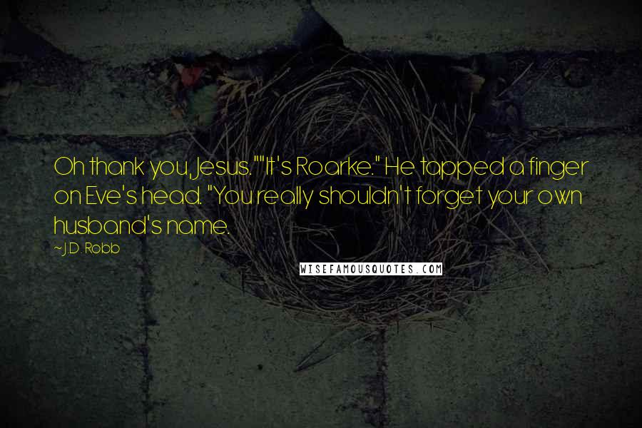 J.D. Robb Quotes: Oh thank you, Jesus.""It's Roarke." He tapped a finger on Eve's head. "You really shouldn't forget your own husband's name.