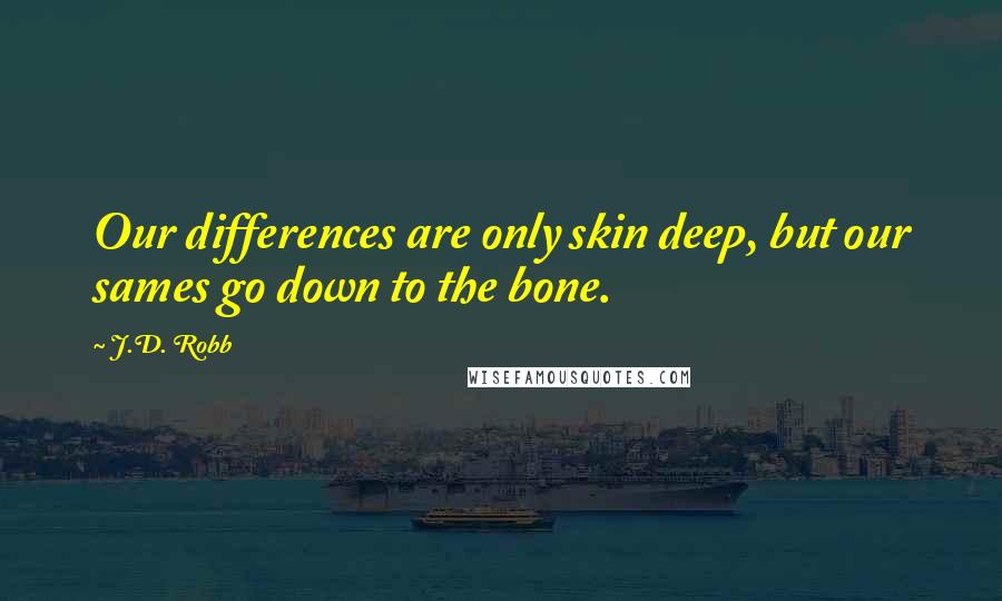 J.D. Robb Quotes: Our differences are only skin deep, but our sames go down to the bone.