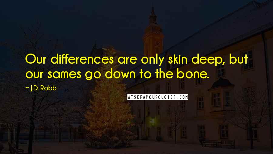 J.D. Robb Quotes: Our differences are only skin deep, but our sames go down to the bone.