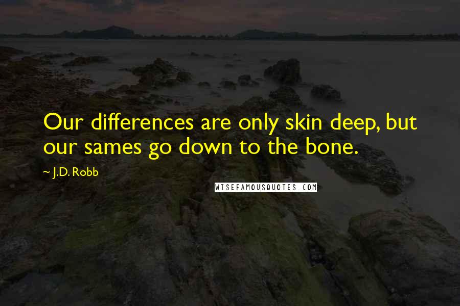 J.D. Robb Quotes: Our differences are only skin deep, but our sames go down to the bone.