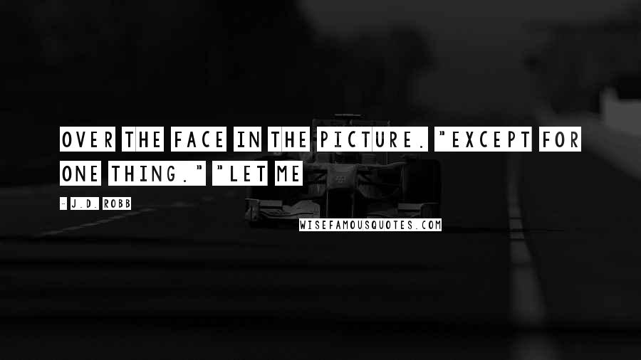 J.D. Robb Quotes: over the face in the picture. "Except for one thing." "Let me