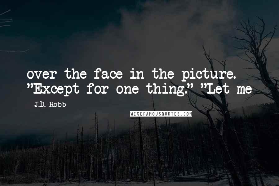 J.D. Robb Quotes: over the face in the picture. "Except for one thing." "Let me