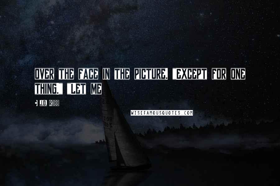 J.D. Robb Quotes: over the face in the picture. "Except for one thing." "Let me