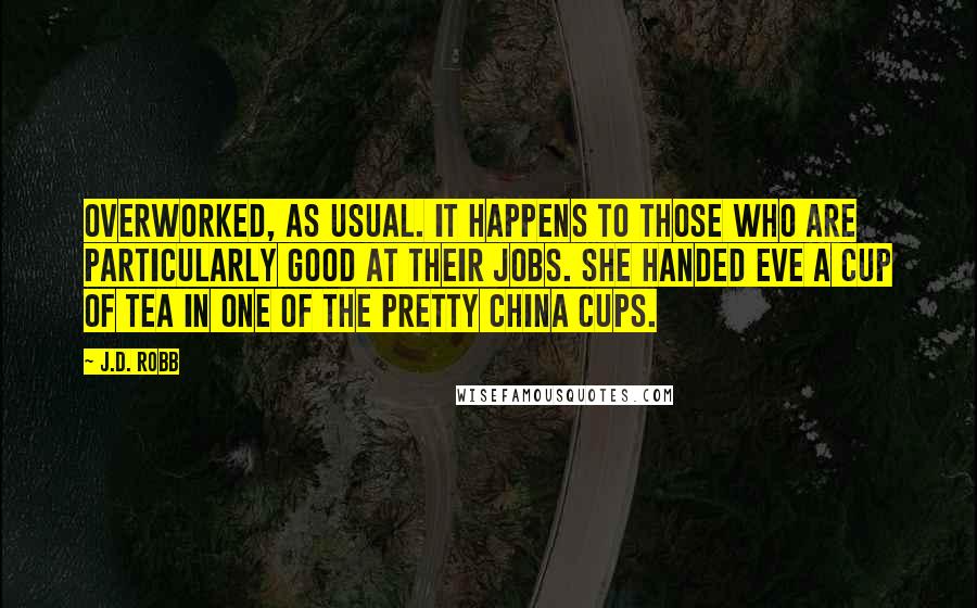 J.D. Robb Quotes: Overworked, as usual. It happens to those who are particularly good at their jobs. She handed Eve a cup of tea in one of the pretty china cups.