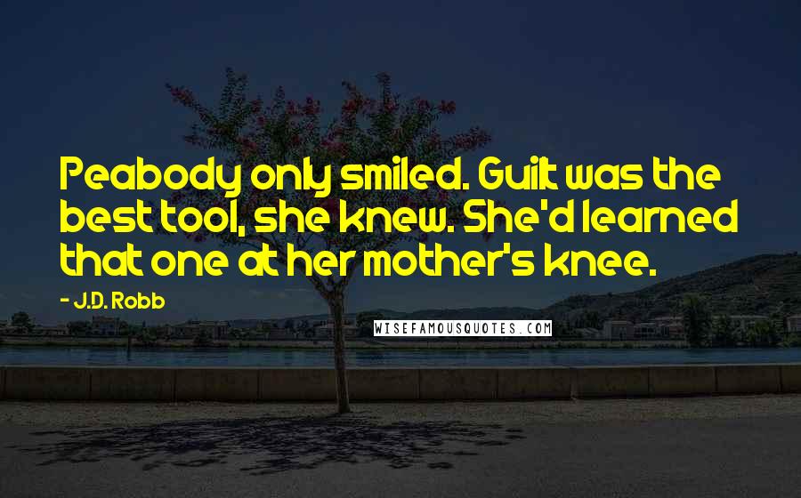 J.D. Robb Quotes: Peabody only smiled. Guilt was the best tool, she knew. She'd learned that one at her mother's knee.