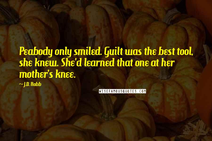J.D. Robb Quotes: Peabody only smiled. Guilt was the best tool, she knew. She'd learned that one at her mother's knee.
