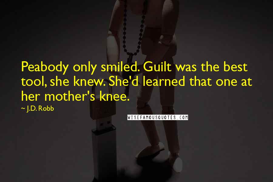 J.D. Robb Quotes: Peabody only smiled. Guilt was the best tool, she knew. She'd learned that one at her mother's knee.