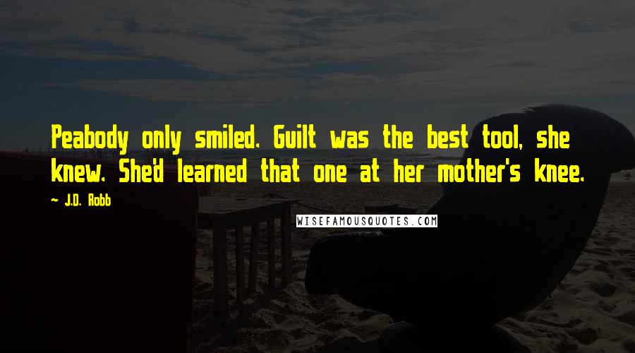 J.D. Robb Quotes: Peabody only smiled. Guilt was the best tool, she knew. She'd learned that one at her mother's knee.
