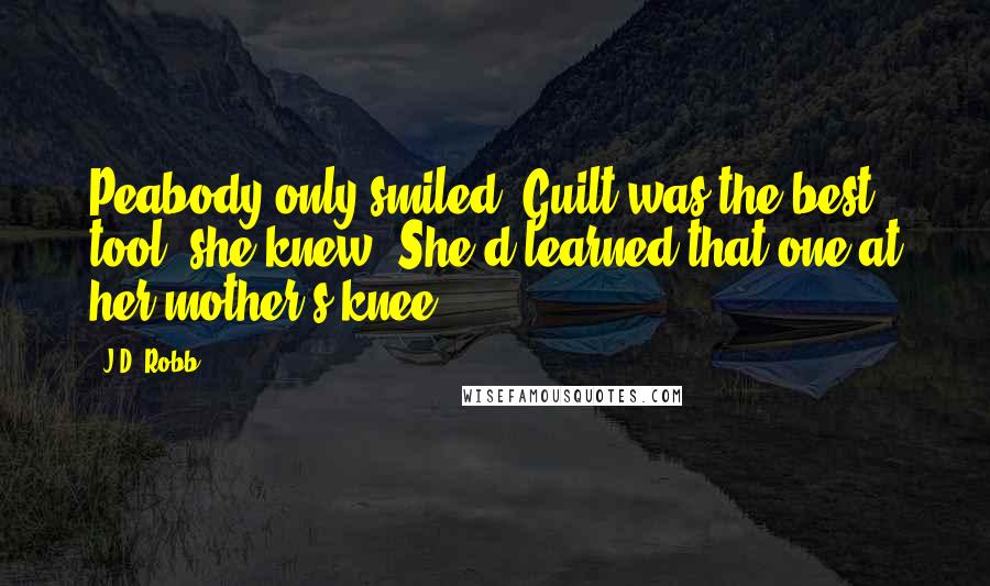 J.D. Robb Quotes: Peabody only smiled. Guilt was the best tool, she knew. She'd learned that one at her mother's knee.