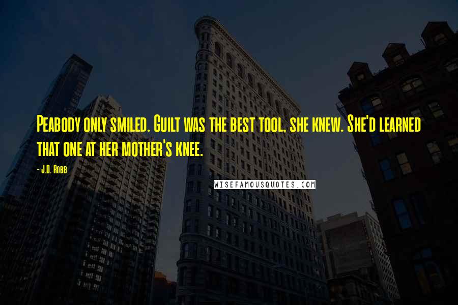 J.D. Robb Quotes: Peabody only smiled. Guilt was the best tool, she knew. She'd learned that one at her mother's knee.