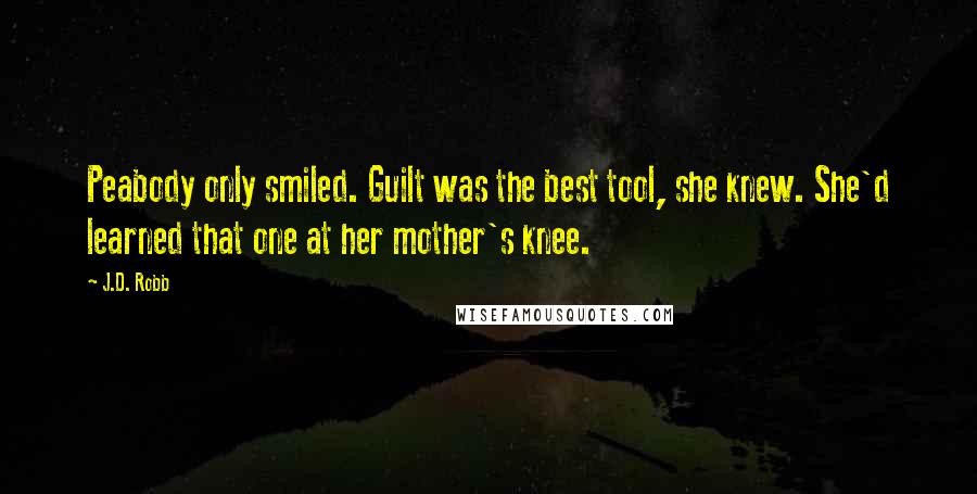 J.D. Robb Quotes: Peabody only smiled. Guilt was the best tool, she knew. She'd learned that one at her mother's knee.