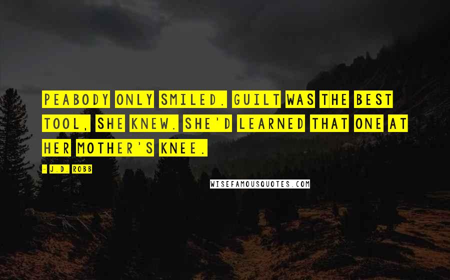 J.D. Robb Quotes: Peabody only smiled. Guilt was the best tool, she knew. She'd learned that one at her mother's knee.