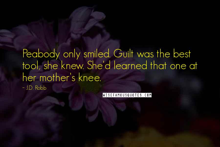 J.D. Robb Quotes: Peabody only smiled. Guilt was the best tool, she knew. She'd learned that one at her mother's knee.