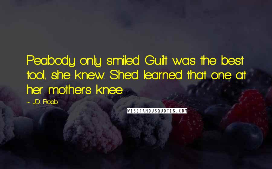 J.D. Robb Quotes: Peabody only smiled. Guilt was the best tool, she knew. She'd learned that one at her mother's knee.