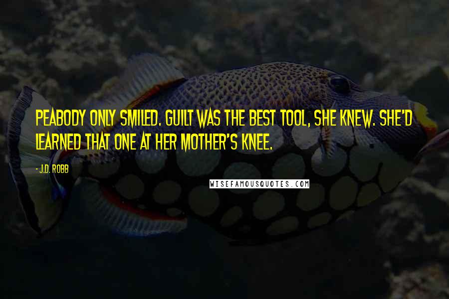 J.D. Robb Quotes: Peabody only smiled. Guilt was the best tool, she knew. She'd learned that one at her mother's knee.