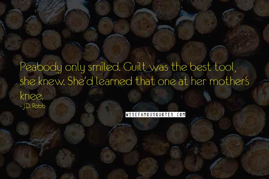J.D. Robb Quotes: Peabody only smiled. Guilt was the best tool, she knew. She'd learned that one at her mother's knee.