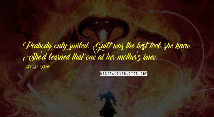 J.D. Robb Quotes: Peabody only smiled. Guilt was the best tool, she knew. She'd learned that one at her mother's knee.